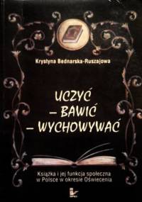 Uczyć, bawić, wychowywać. Książka i jej funkcja społeczna w Polsce w okresie Oświecenia - Krystyna Bednarska-Ruszajowa