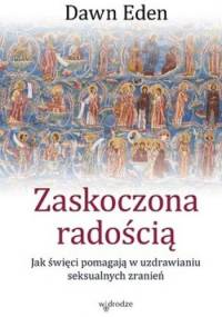 Zaskoczona radością. Jak święci pomagają w uzdrawianiu seksualnych zranień - Dawn Eden