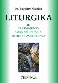 Liturgika III. Sakramenty, sakramentalia, błogosławieństwa - Bogusław Nadolski