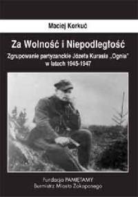 Za Wolność i Niepodległość. Zgrupowanie partyzanckie Józefa Kurasia ''Ognia'' 1945- 1947 - Maciej Korkuć