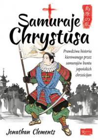 Samuraje Chrystusa. Prawdziwa historia kierowanego przez Samurajów buntu Japońskich Chrześcijan - Jonathan Clements