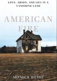 American Fire: Love, Arson, and Life in a Vanishing Land - Monica Hesse