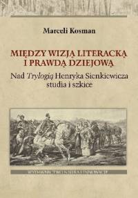 Między wizją literacką i prawdą dziejową. Nad Trylogią Henryka Sienkiewicza studia i szkice - Marceli Kosman