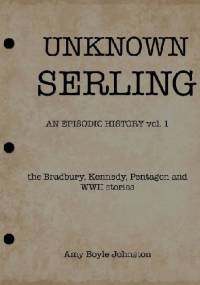 UNKNOWN SERLING: An Episodic History: the Bradbury, Kennedy, Pentagon and WWII stories - Amy Boyle Johnston