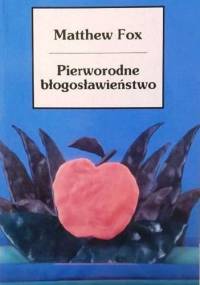 Pierworodne błogosławieństwo. Elementarz duchowości stworzenia przedstawiony w czterech drogach, dwudziestu sześciu tematach i dwóch pytaniach - Matthew Fox