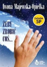 Żeby zrobić coś... Zasada 5P - Iwona Majewska-Opiełka