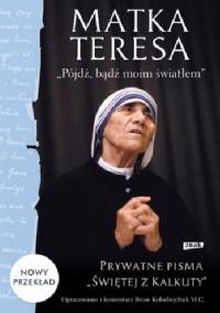 Pójdź, bądź moim światłem. Prywatne pisma „Świętej z Kalkuty” - Matka Teresa