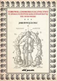 Zdrowie, choroba i lecznictwo w społeczeństwie Rzeczypospolitej XVI-XVIII wieku - Jakub Węglorz