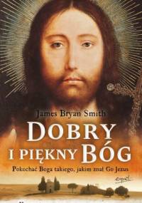 Dobry i piękny Bóg. Pokochać Boga, jakiego znał Jezus - James Bryan Smith