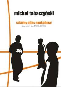 Szkolny atlas apokalipsy. Wiersze z lat 1997-2006 - Michał Tabaczyński