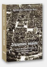 Zrozumieć miasto. Centrum Wrocławia na drodze ku nowoczesnemu city 1807–1858 - Agnieszka Zabłocka-Kos
