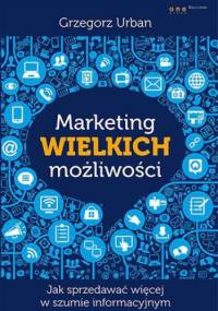 Marketing wielkich możliwości. Jak sprzedawać więcej w szumie informacyjnym - Grzegorz Urban
