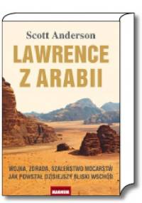 Lawrence z Arabii. Wojna, zdrada, szaleństwo mocarstw. Jak powstał dzisiejszy Bliski Wschód - Scott Anderson