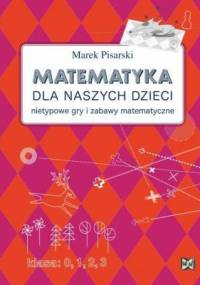Matematyka dla naszych dzieci. Nietypowe gry i zabawy matematyczne - Marek Pisarski