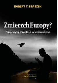 Zmierzch Europy? Perspektywy przyszłości a chrześcijaństwo - Robert T Ptaszek