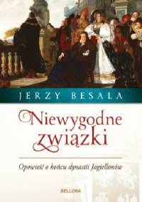 Niewygodne związki. Opowieść o końcu dynastii Jagiellonów - Jerzy Besala