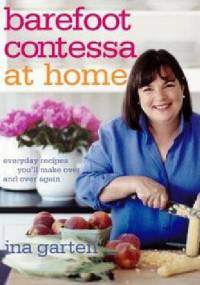 Barefoot Contessa at Home: Everyday Recipes You'll Make Over and Over Again - Ina Garten