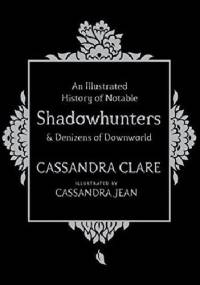 An Illustrated History of Notable Shadowhunters and Denizens of Downworld - Cassandra Clare, Cassandra Jean