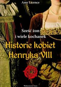 Sześc żon i wiele kochanek. Historie kobiet Henryka VIII - Amy Licence
