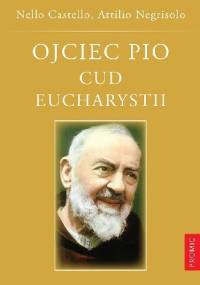 Ojciec Pio. Cud Eucharystii. Duchowość i życie eucharystyczne brata z Pietrelciny - Nello Castello, Attilio Negrisolo