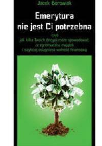 Emerytura nie jest Ci potrzebna, czyli jak kilka Twoich decyzji może spowodować, że zgromadzisz majątek i szybciej osiągniesz wolność - Jacek Borowiak