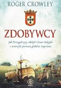 Zdobywcy. Jak Portugalczycy zdobyli Ocean Indyjski i stworzyli pierwsze globalne imperium - Roger Crowley