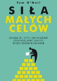 Siła małych celów. Zasada 1%, czyli jak osiągnąć spektakularne sukcesy dzięki drobnym zmianom - Tom O'Neil
