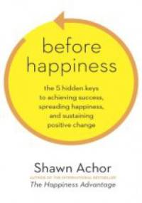 Before Happiness: The 5 Hidden Keys to Achieving Success, Spreading Happiness, and Sustaining Positive Change - Shawn Achor
