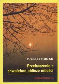 Przebaczenie - chwalebne oblicze miłości - Frances Hogan