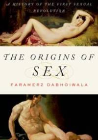 The Origins of Sex. A History of the First Sexual Revolution - Faramerz Dabhoiwala