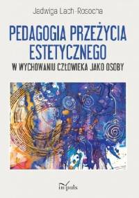 Pedagogia przeżycia estetycznego w wychowaniu człowieka jako osoby - Jadwiga Lach-Rosocha