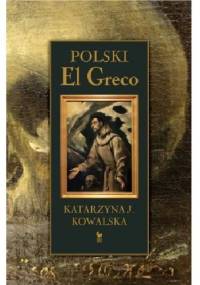 Polski El Greco. Ekstaza św. Franciszka. Niezwykła historia odkrycia i ocalenia obrazu. - Katarzyna J. Kowalska