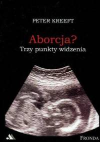 Aborcja. Trzy punkty widzenia. Pełne zrozumienia i głębokiego współczucia wprowadzenia w najbardziej kontrowersyjną kwestię naszych czasów. - Peter Kreeft