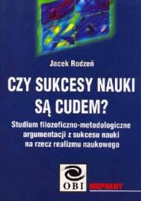 Czy sukcesy nauki są cudem? Studium filozoficzno-metodologiczne argumentacji z sukcesu nauki na rzecz realizmu naukowego - Jacek Rodzeń