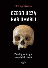 Czego uczą nas umarli. Patolog na tropie zagadek historii - Philippe Charlier