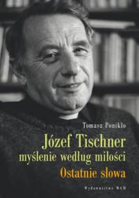 Józef Tischner - myślenie według miłości. Ostatnie słowa - Tomasz Ponikło