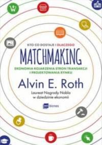 Matchmaking. Kto co dostaje i dlaczego. Ekonomia kojarzenia stron transakcji i projektowania rynku - Alvin E. Roth