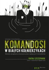 Komandosi w białych kołnierzykach. Metody zarządzania stosowane przez najlepszych menedżerów. Wydanie II - Rafał Szczepanik