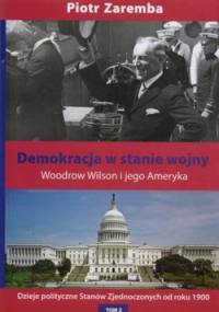 Demokracja w stanie wojny. Woodrow Wilson i jego Ameryka. Dzieje polityczne Stanów Zjednoczonych od roku 1900. Tom 2 - Piotr Zaremba