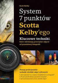 System 7 punktów Scotta Kelbyego. Kluczowe techniki, które dzielą przeciętne zdjęcie od prawdziwej fotografii - Scott Kelby