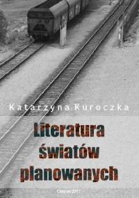 Literatura światów planowanych. O prozie socrealistycznej na Górnym Śląsku - Katarzyna Kuroczka