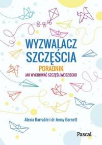 Wyzwalacz szczęścia. Jak wychować szczęśliwe dziecko - Jenny Barnett, Barrable Alexia