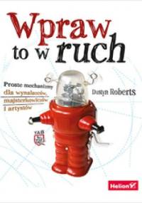 Wpraw to w ruch. Proste mechanizmy dla wynalazców, majsterkowiczów i artystów - Dustyn Roberts