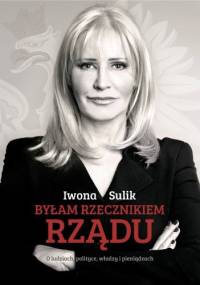 Byłam rzecznikiem rządu. O ludziach, polityce, władzy i pieniądzach - Iwona Sulik