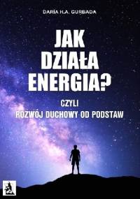 Jak działa energia? Czyli Rozwój Duchowy od podstaw - Daria H. A. Gurbada
