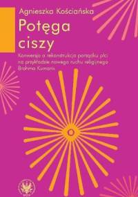 Potęga ciszy. Konwersja a rekonstrukcjaa porządku płci na przykładzie nowego ruchu religijnego Brahma Kumaris - Agnieszka Kościańska