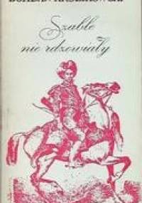 Szable nie rdzewiały czyli Przewagi lisowczyków nad Turkiem srogim pod Cecorą i Chocimiem czynione - Bohdan Królikowski