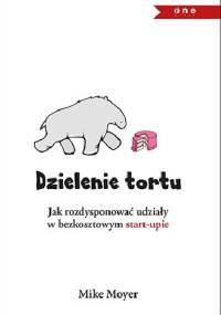 Dzielenie tortu. Jak rozdysponować udziały w bezkosztowym startupie - Mike Moyer
