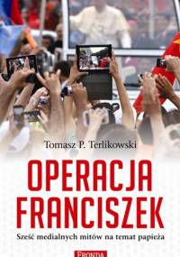 Operacja Franciszek. Sześć medialnych mitów na temat papieża - Tomasz P. Terlikowski