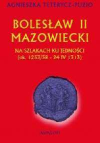 Bolesław II mazowiecki. Na szlakach ku jedności (ok. 1253/58 - 24 IV 1313) - Agnieszka Teterycz-Puzio